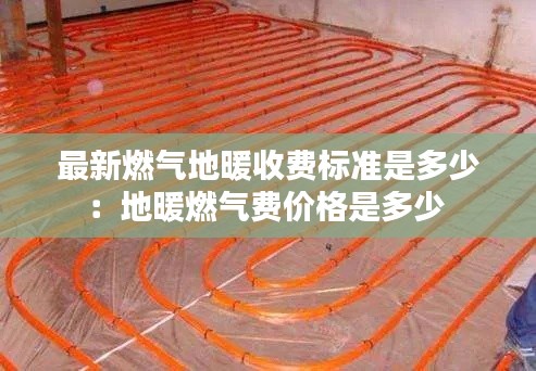 最新燃气地暖收费标准是多少：地暖燃气费价格是多少 