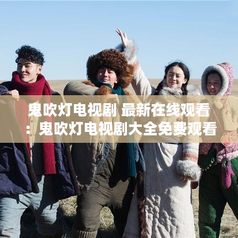 鬼吹灯电视剧 最新在线观看：鬼吹灯电视剧大全免费观看 