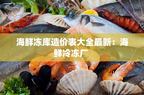 海鲜冻库造价表大全最新：海鲜冷冻厂 