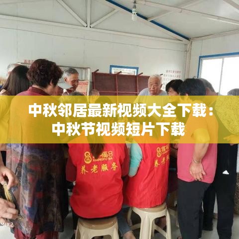 中秋邻居最新视频大全下载：中秋节视频短片下载 
