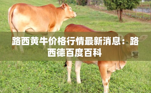 路西黄牛价格行情最新消息：路西德百度百科 