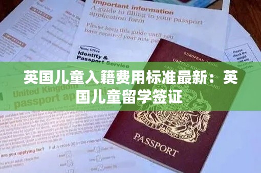 英国儿童入籍费用标准最新：英国儿童留学签证 