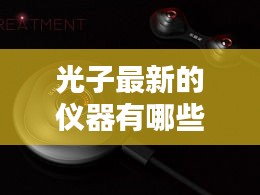 光子最新的仪器有哪些品牌：光子治疗仪有哪些品牌 