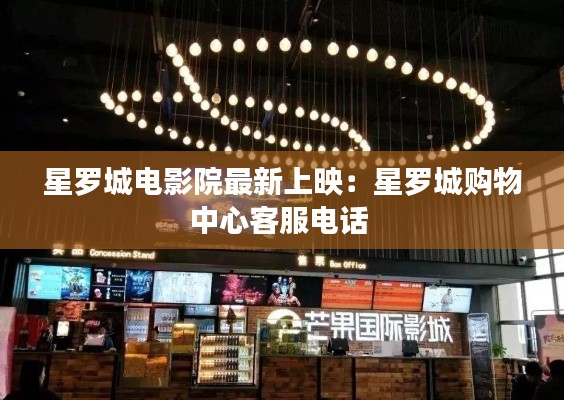 星罗城电影院最新上映：星罗城购物中心客服电话 