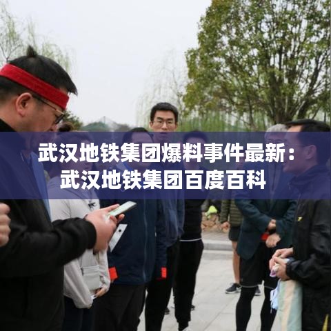 武汉地铁集团爆料事件最新：武汉地铁集团百度百科 