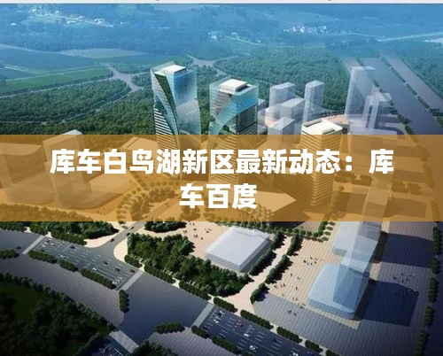 库车白鸟湖新区最新动态：库车百度 