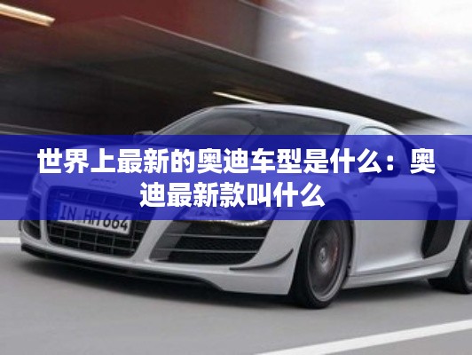世界上最新的奥迪车型是什么：奥迪最新款叫什么 