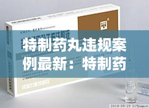 特制药丸违规案例最新：特制药签 