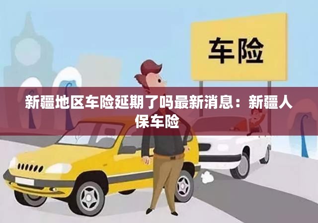 新疆地区车险延期了吗最新消息：新疆人保车险 