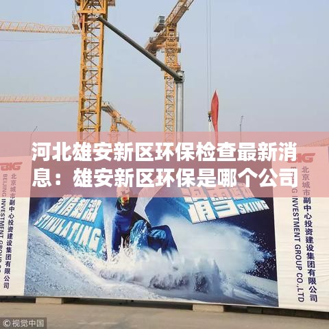 河北雄安新区环保检查最新消息：雄安新区环保是哪个公司做的 