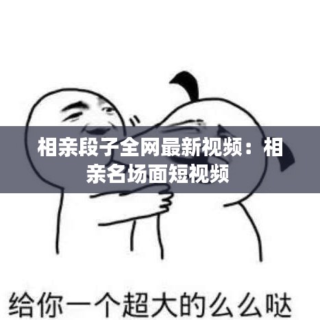 相亲段子全网最新视频：相亲名场面短视频 