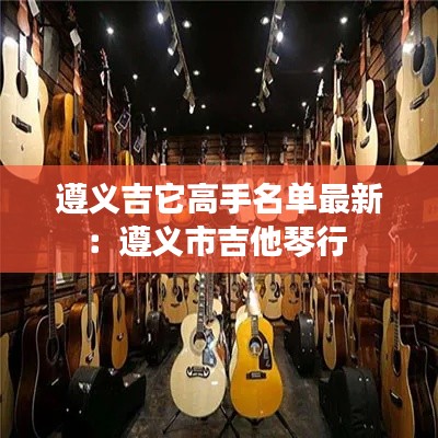 遵义吉它高手名单最新：遵义市吉他琴行 