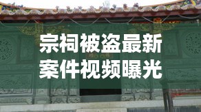 宗祠被盗最新案件视频曝光：宗祠有什么用 