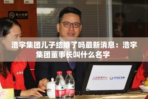浩宇集团儿子结婚了吗最新消息：浩宇集团董事长叫什么名字 