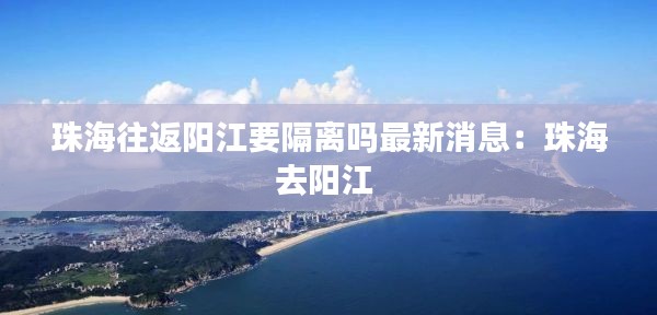 珠海往返阳江要隔离吗最新消息：珠海去阳江 