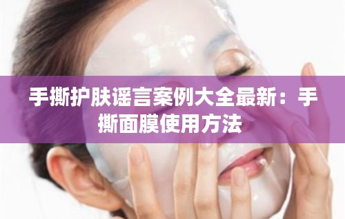手撕护肤谣言案例大全最新：手撕面膜使用方法 