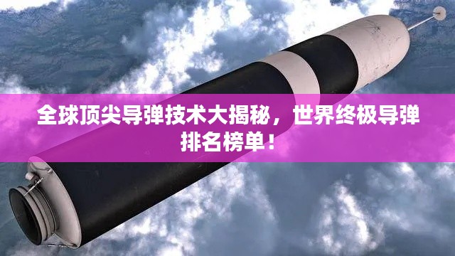 全球顶尖导弹技术大揭秘，世界终极导弹排名榜单！