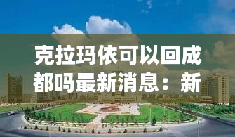 克拉玛依可以回成都吗最新消息：新疆克拉玛依现在能去吗 