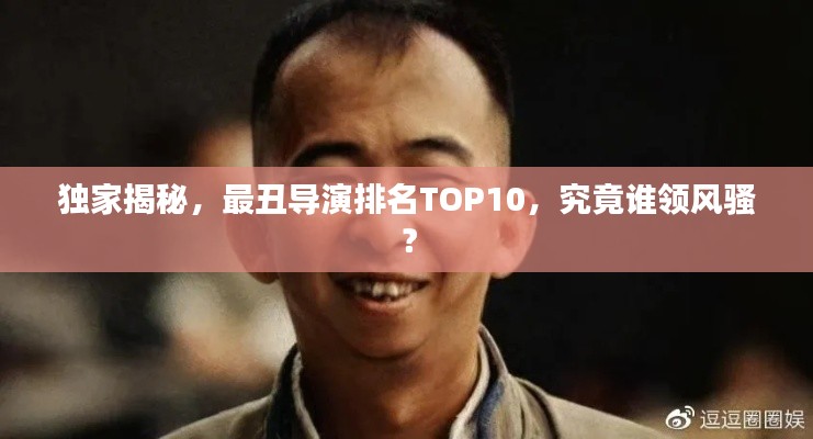 独家揭秘，最丑导演排名TOP10，究竟谁领风骚？