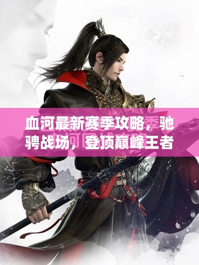 血河最新赛季攻略，驰骋战场，登顶巅峰王者之路