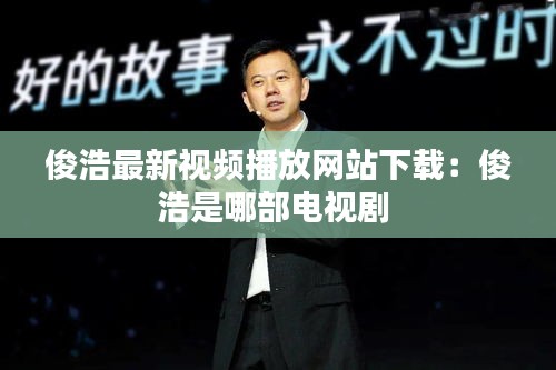 俊浩最新视频播放网站下载：俊浩是哪部电视剧 