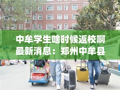 中牟学生啥时候返校啊最新消息：郑州中牟县中学啥时间开学 