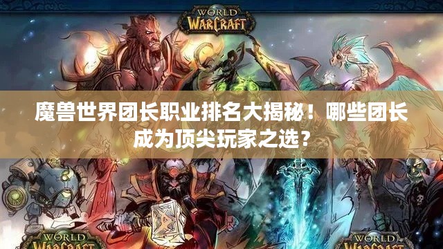 魔兽世界团长职业排名大揭秘！哪些团长成为顶尖玩家之选？