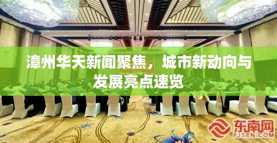 漳州华天新闻聚焦，城市新动向与发展亮点速览