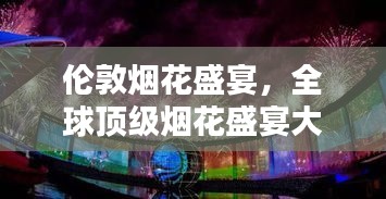 伦敦烟花盛宴，全球顶级烟花盛宴大放异彩！