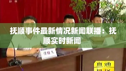抚顺事件最新情况新闻联播：抚顺实时新闻 