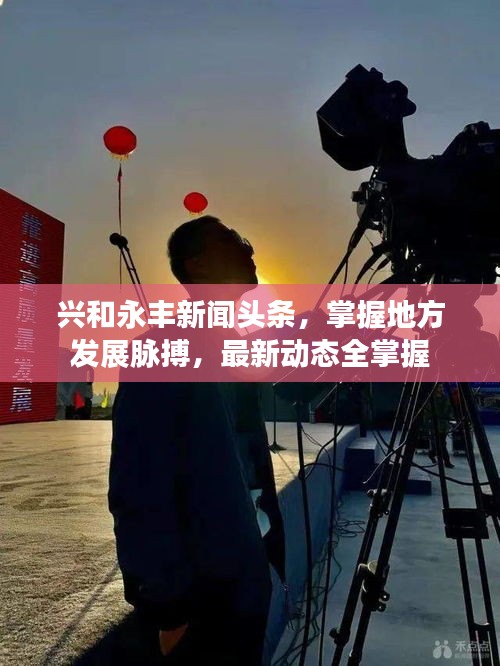 兴和永丰新闻头条，掌握地方发展脉搏，最新动态全掌握