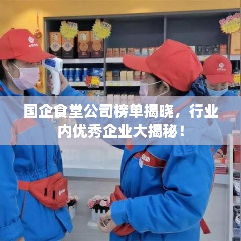 国企食堂公司榜单揭晓，行业内优秀企业大揭秘！