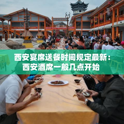 西安宴席送餐时间规定最新：西安酒席一般几点开始 