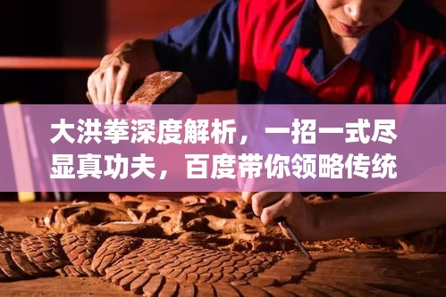 大洪拳深度解析，一招一式尽显真功夫，百度带你领略传统武术魅力