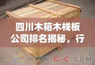 四川木箱木栈板公司排名揭秘，行业深度分析