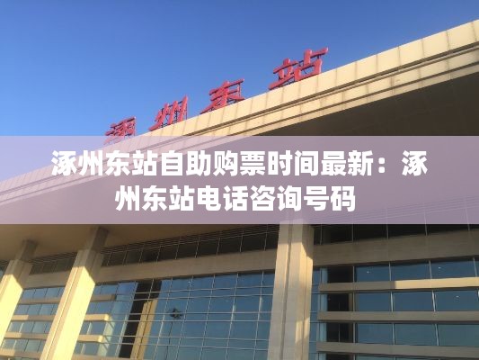 涿州东站自助购票时间最新：涿州东站电话咨询号码 