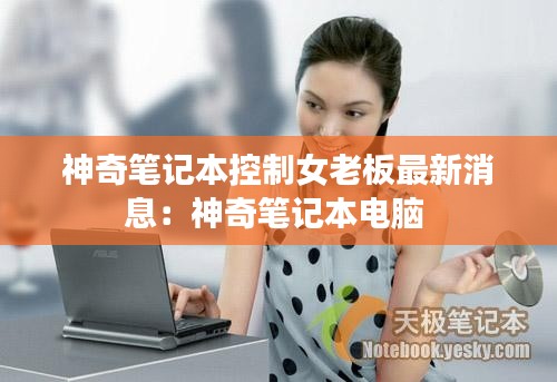 神奇笔记本控制女老板最新消息：神奇笔记本电脑 