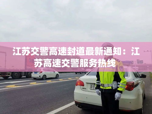 江苏交警高速封道最新通知：江苏高速交警服务热线 