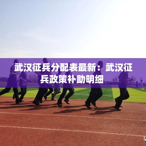 武汉征兵分配表最新：武汉征兵政策补助明细 