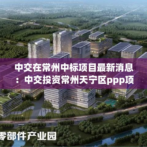 中交在常州中标项目最新消息：中交投资常州天宁区ppp项目 