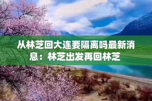 从林芝回大连要隔离吗最新消息：林芝出发再回林芝 