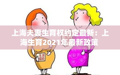 上海夫妻生育权约定最新：上海生育2021年最新政策 