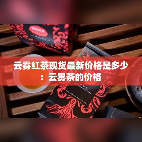 云雾红茶现货最新价格是多少：云雾茶的价格 