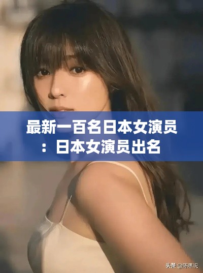 最新一百名日本女演员：日本女演员出名 