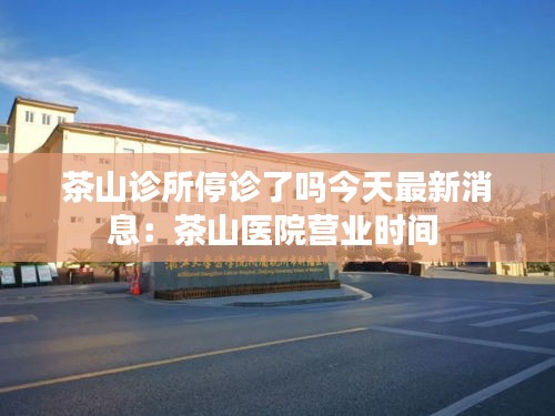 茶山诊所停诊了吗今天最新消息：茶山医院营业时间 