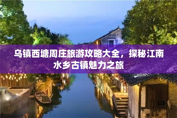 乌镇西塘周庄旅游攻略大全，探秘江南水乡古镇魅力之旅