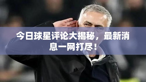 今日球星评论大揭秘，最新消息一网打尽！
