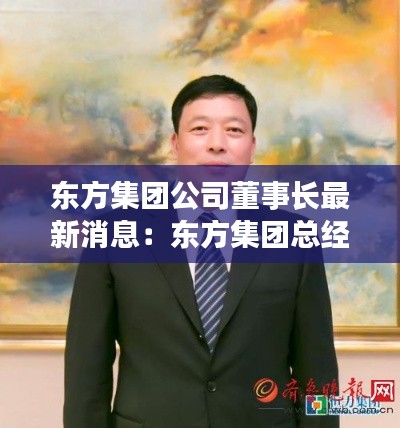 东方集团公司董事长最新消息：东方集团总经理是谁 