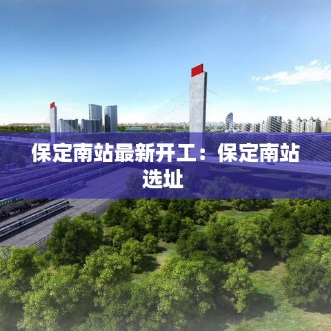 保定南站最新开工：保定南站选址 