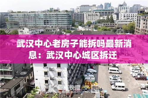 武汉中心老房子能拆吗最新消息：武汉中心城区拆迁 
